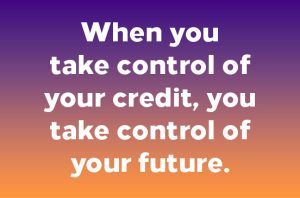 When you take control of your credit, you take control of your future.