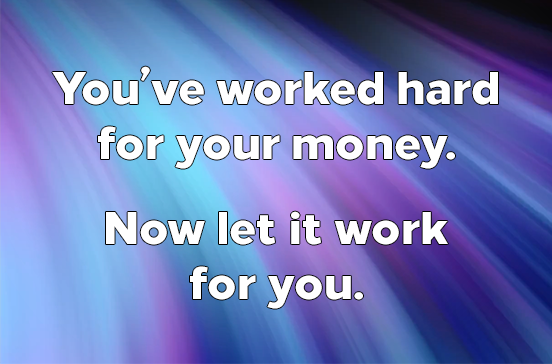 You've worked hard for your money. Now let it work for you.