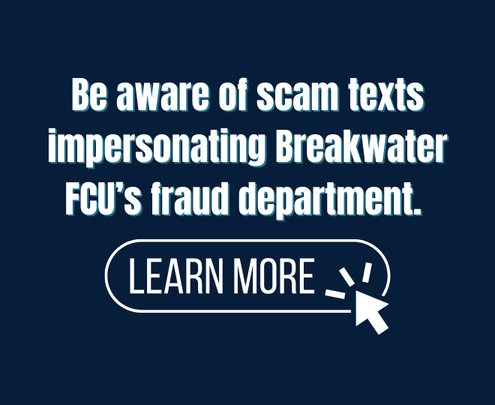 Be aware of scam texts impersonating Breakwater FCU's fraud department. Click to learn more.
